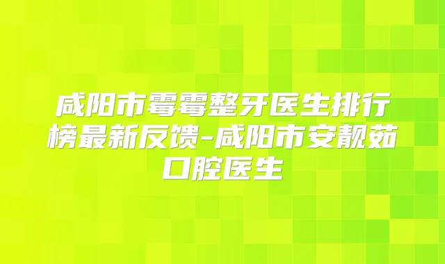 咸阳市霉霉整牙医生排行榜新反馈-咸阳市安靓茹口腔医生