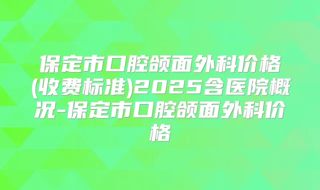 保定市口腔颌面外科价格(收费标准)2025含医院概况-保定市口腔颌面外科价格