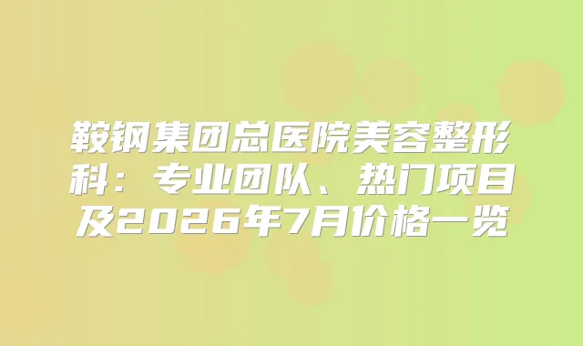 鞍钢集团总医院美容整形科：专业团队、热门项目及2026年7月价格一览