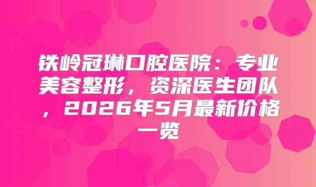 title="铁岭冠琳口腔医院：专业美容整形，资深医生团队，2026年5月新价格一览"