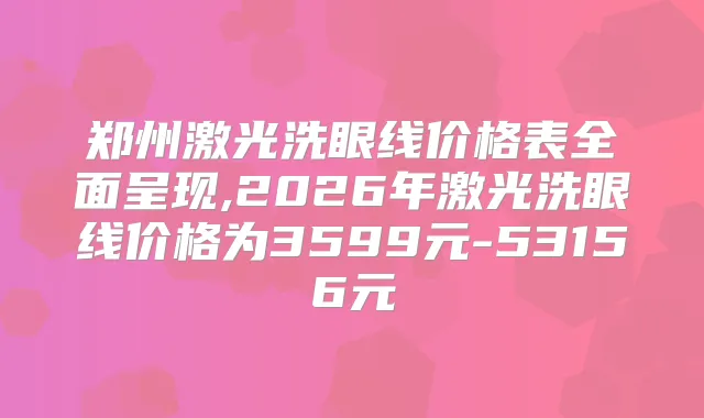郑州激光洗眼线价格表全面呈现,2026年激光洗眼线价格为3599元-53156元