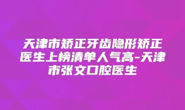 天津市矫正牙齿隐形矫正医生上榜清单人气高-天津市张文口腔医生