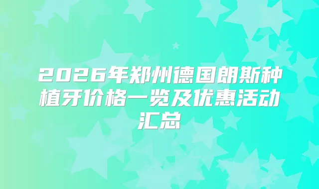 2026年郑州德国朗斯种植牙价格一览及优惠活动汇总