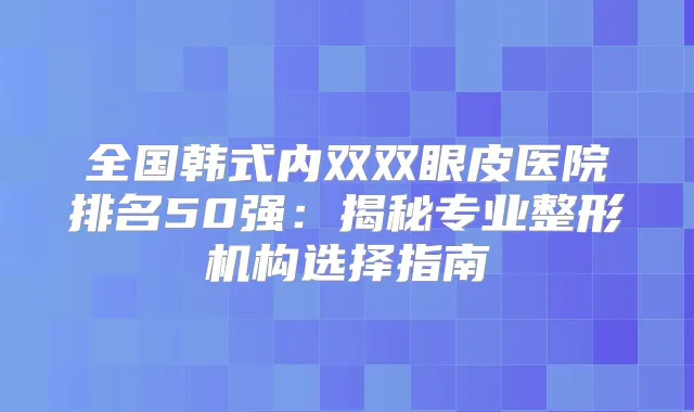 全国韩式内双双眼皮医院排名50强：揭秘专业整形机构选择指南