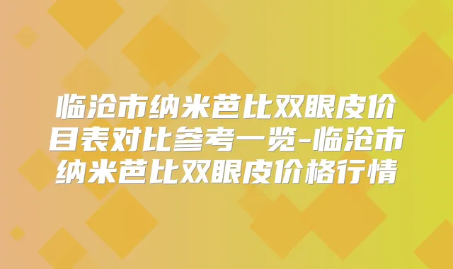 临沧市纳米芭比双眼皮价目表对比参考一览-临沧市纳米芭比双眼皮价格行情