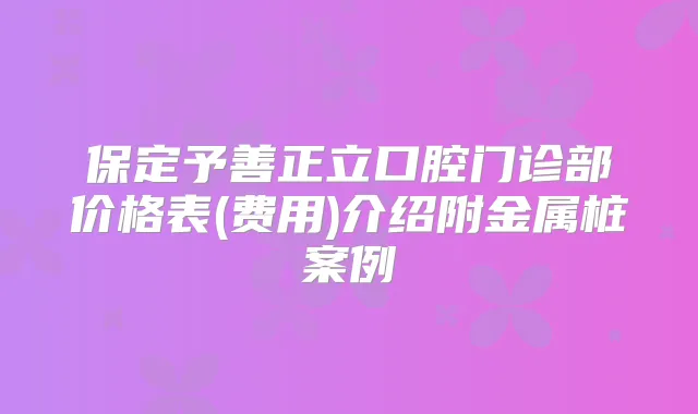 保定予善正立口腔门诊部价格表(费用)介绍附金属桩案例