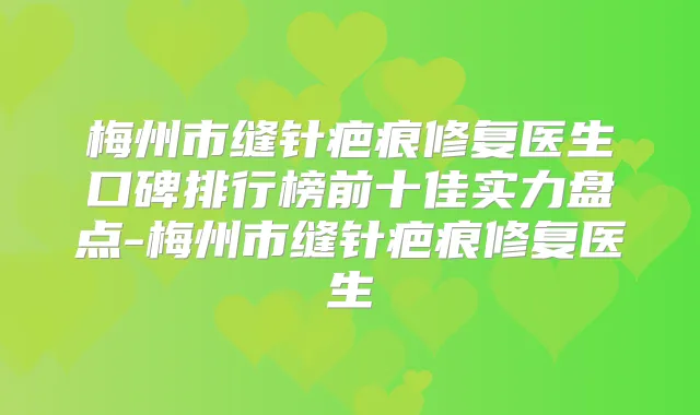 梅州市缝针疤痕修复医生口碑排行榜前十佳实力盘点-梅州市缝针疤痕修复医生