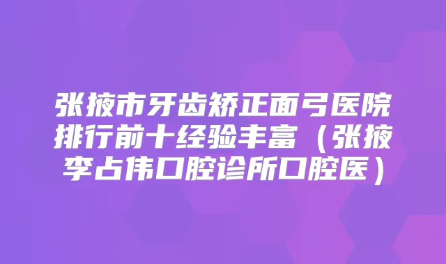 张掖市牙齿矫正面弓医院排行前十经验丰富（张掖李占伟口腔诊所口腔医）