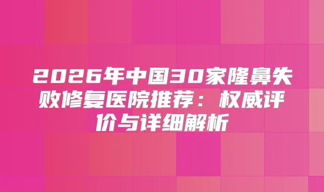 2026年中国30家隆鼻失败修复医院推荐:评价与详细解析