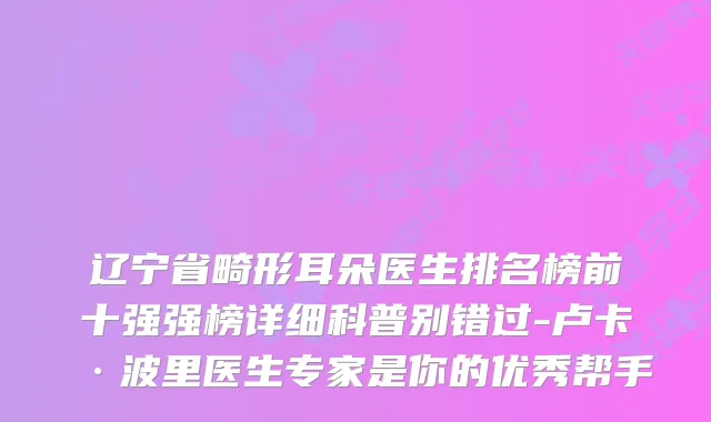 辽宁省畸形耳朵医生排名榜前十强强榜详细科普别错过-卢卡·波里医生专家是你的优秀帮手