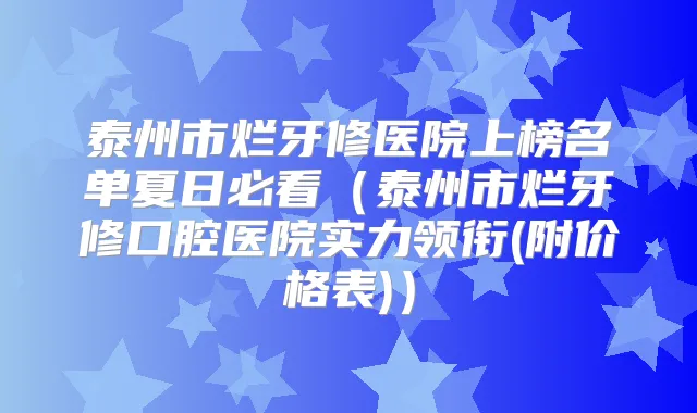 泰州市烂牙修医院上榜名单夏日必看（泰州市烂牙修口腔医院实力领衔(附价格表)）