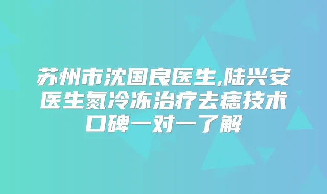苏州市沈国良医生,陆兴安医生氮冷冻去痣技术口碑一对一了解