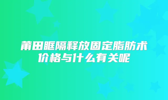 莆田眶隔释放固定脂肪术价格与什么有关呢