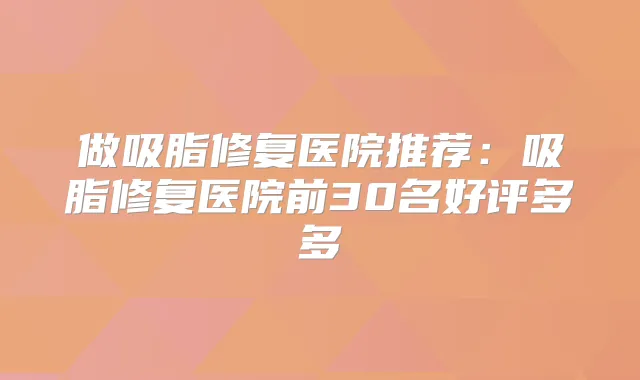 做吸脂修复医院推荐：吸脂修复医院前30名好评多多