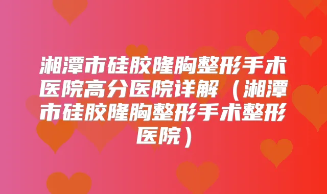 湘潭市硅胶隆胸整形手术医院高分医院详解（湘潭市硅胶隆胸整形手术整形医院）