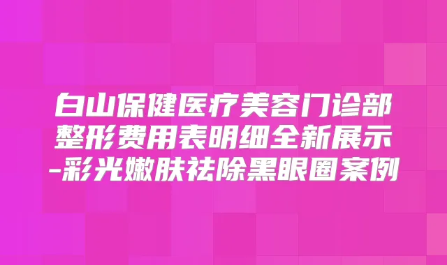 白山保健医疗美容门诊部整形费用表明细全新展示-彩光嫩肤祛除黑眼圈案例