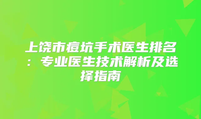 上饶市痘坑手术医生排名：专业医生技术解析及选择指南