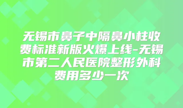 无锡市鼻子中隔鼻小柱收费标准新版火爆上线-无锡市第二人民医院整形外科费用多少一次