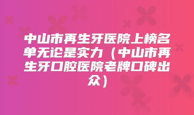 中山市再生牙医院上榜名单无论是实力(中山市再生牙口腔医院老牌口碑出众)