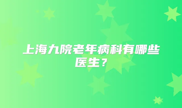 上海九院老年病科有哪些医生？