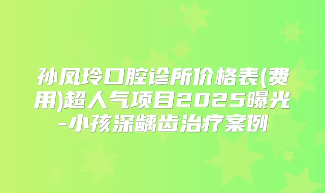 孙凤玲口腔诊所价格表(费用)超人气项目2025曝光-小孩深龋齿案例
