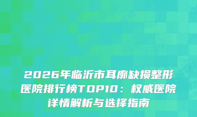2026年临沂市耳廓缺损整形医院排行榜TOP10：医院详情解析与选择指南