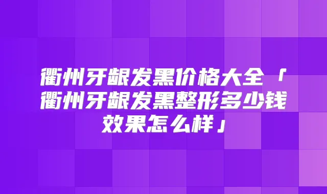 衢州牙龈发黑价格大全「衢州牙龈发黑整形多少钱效果怎么样」