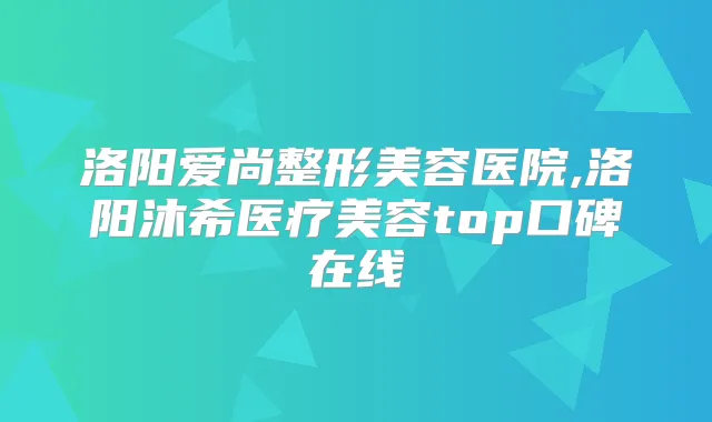 洛阳爱尚整形美容医院,洛阳沐希医疗美容top口碑在线