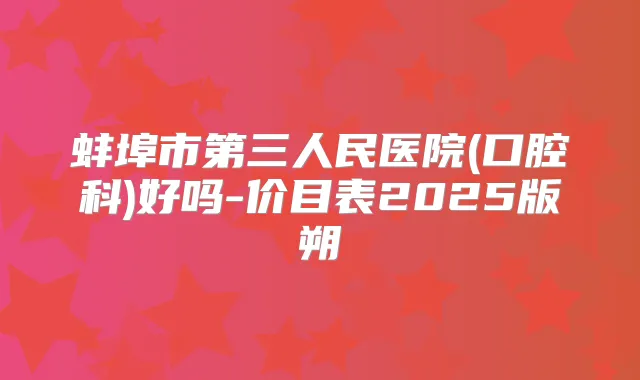 蚌埠市第三人民医院(口腔科)好吗-价目表2025版朔
