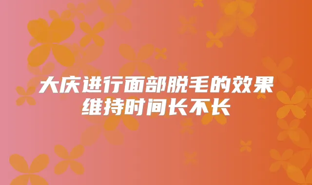大庆进行面部脱毛的效果维持时间长不长