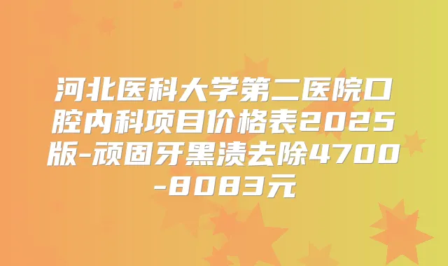 河北医科大学第二医院口腔内科项目价格表2025版-顽固牙黑渍去除4700-8083元