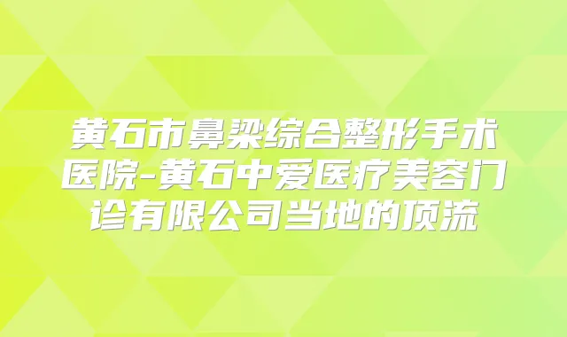 黄石市鼻梁综合整形手术医院-黄石中爱医疗美容门诊有限公司当地的顶流