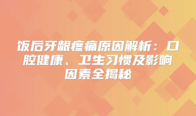 title="饭后牙龈疼痛原因解析：口腔健康、卫生习惯及影响因素全揭秘"