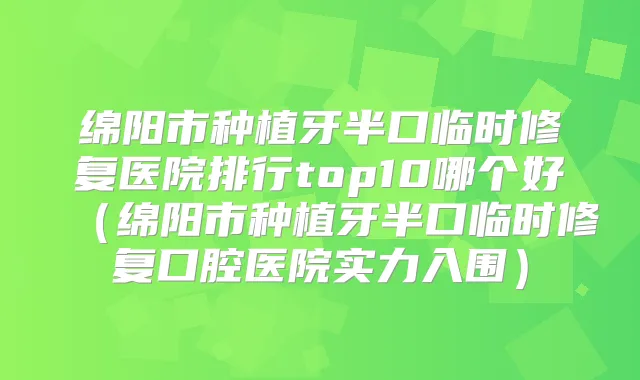 绵阳市种植牙半口临时修复医院排行top10哪个好（绵阳市种植牙半口临时修复口腔医院实力入围）