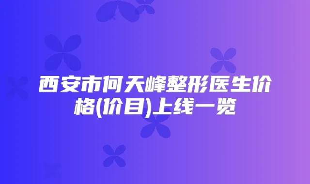 西安市何天峰整形医生价格(价目)上线一览
