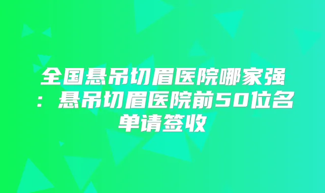 全国悬吊切眉医院哪家强：悬吊切眉医院前50位名单请签收