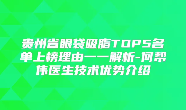 贵州省眼袋吸脂TOP5名单上榜理由一一解析-何帮伟医生技术优势介绍