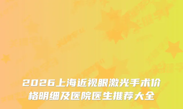 2026上海近视眼激光手术价格明细及医院医生推荐大全