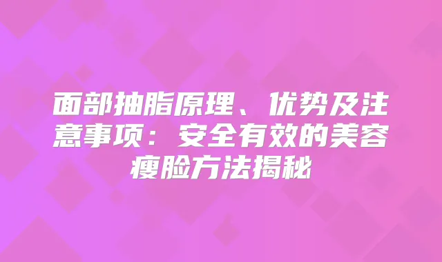 面部抽脂原理、优势及注意事项：安全有效的美容瘦脸方法揭秘