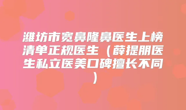 潍坊市宽鼻隆鼻医生上榜清单正规医生（薛提朋医生私立医美口碑擅长不同）