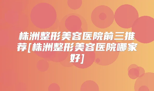 株洲整形美容医院前三推荐[株洲整形美容医院哪家好]