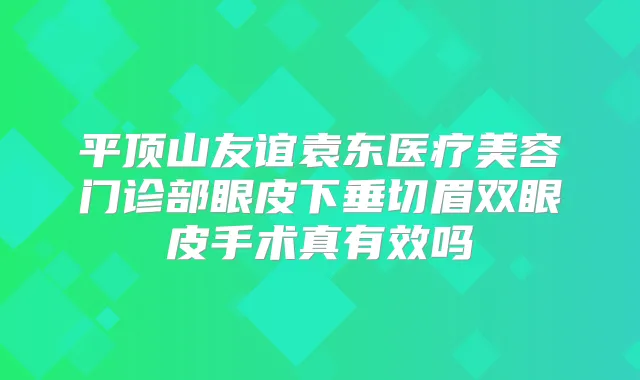 平顶山友谊袁东医疗美容门诊部眼皮下垂切眉双眼皮手术真有效吗
