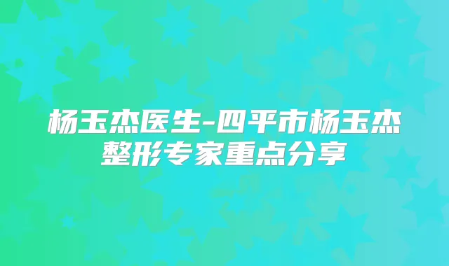 杨玉杰医生-四平市杨玉杰整形专家重点分享