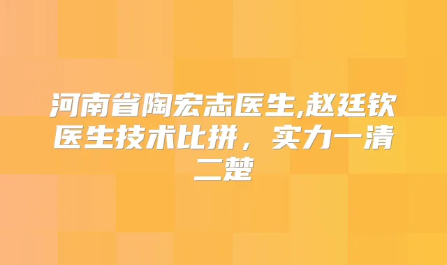 河南省陶宏志医生,赵廷钦医生技术比拼，实力一清二楚