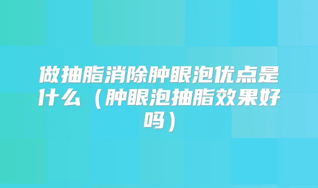 做抽脂消除肿眼泡优点是什么(肿眼泡抽脂效果好吗)