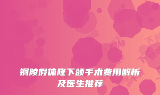 铜陵假体隆下颌手术费用解析及医生推荐