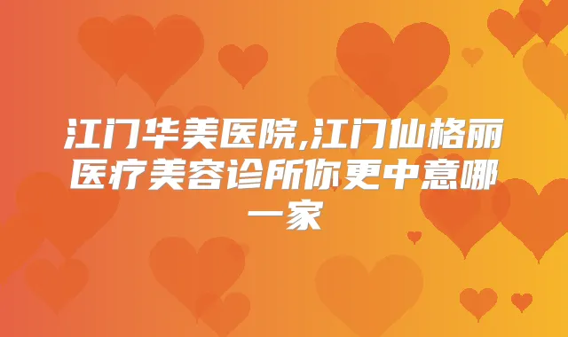 江门华美医院,江门仙格丽医疗美容诊所你更中意哪一家