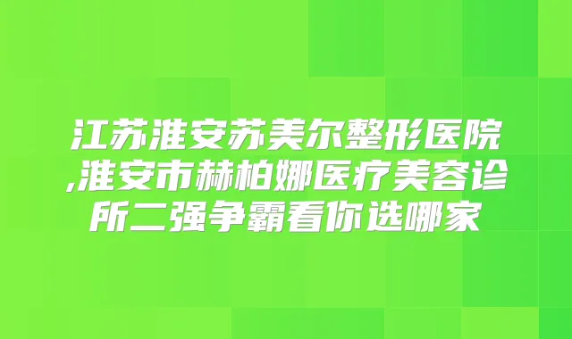 江苏淮安苏美尔整形医院,淮安市赫柏娜医疗美容诊所二强争霸看你选哪家