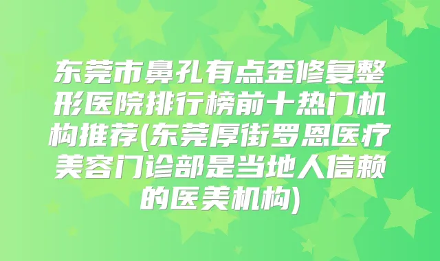 东莞市鼻孔有点歪修复整形医院排行榜前十热门机构推荐(东莞厚街罗恩医疗美容门诊部是当地人信赖的医美机构)