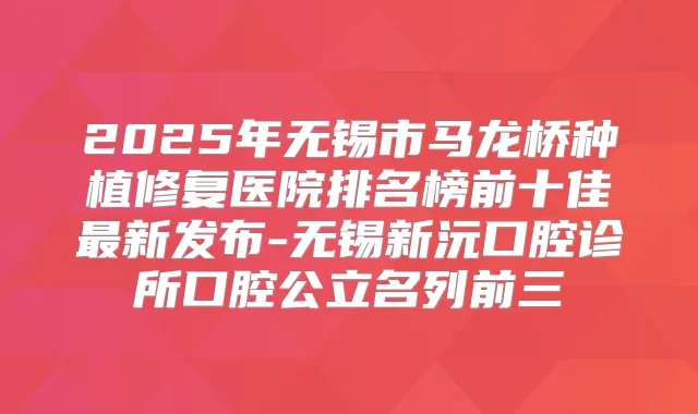 2025年无锡市马龙桥种植修复医院排名榜前十佳新发布-无锡新沅口腔诊所口腔公立名列前三